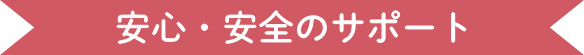 安心・安全のサポ―ト